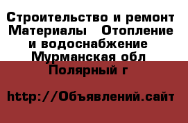 Строительство и ремонт Материалы - Отопление и водоснабжение. Мурманская обл.,Полярный г.